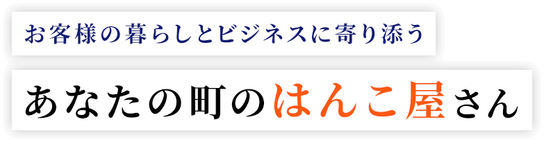 お客様の暮らしとビジネスに寄り添う あなたの町のはんこ屋さん